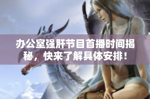 办公室强肝节目首播时间揭秘，快来了解具体安排！