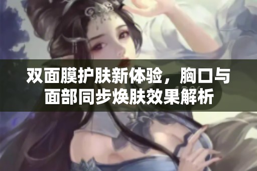 双面膜护肤新体验，胸口与面部同步焕肤效果解析