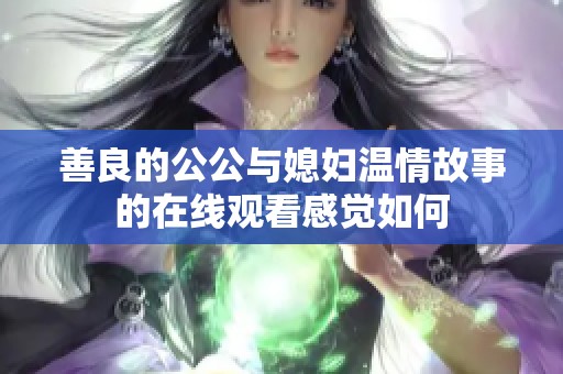 善良的公公与媳妇温情故事的在线观看感觉如何