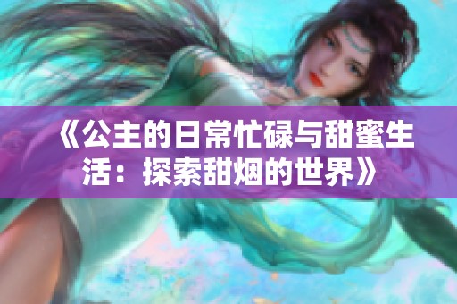 《公主的日常忙碌与甜蜜生活：探索甜烟的世界》