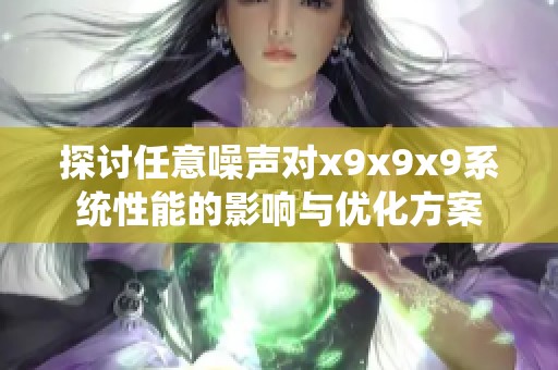 探讨任意噪声对x9x9x9系统性能的影响与优化方案