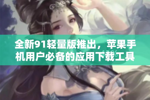 全新91轻量版推出，苹果手机用户必备的应用下载工具