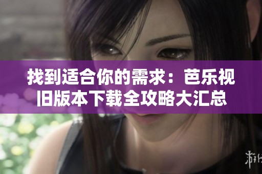 找到适合你的需求：芭乐视旧版本下载全攻略大汇总
