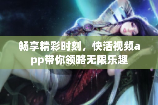 畅享精彩时刻，快活视频app带你领略无限乐趣