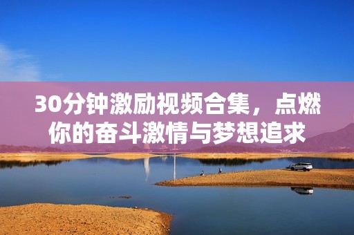 30分钟激励视频合集，点燃你的奋斗激情与梦想追求