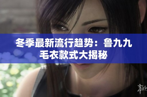 冬季最新流行趋势：鲁九九毛衣款式大揭秘