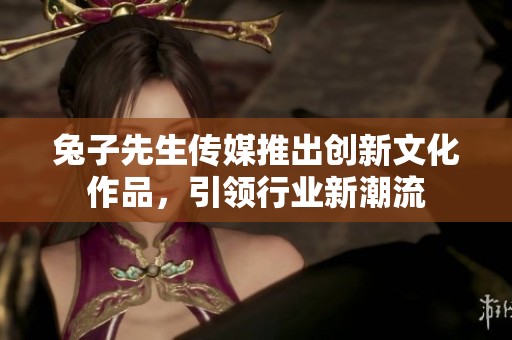 兔子先生传媒推出创新文化作品，引领行业新潮流