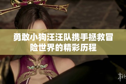勇敢小狗汪汪队携手拯救冒险世界的精彩历程