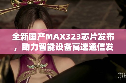 全新国产MAX323芯片发布，助力智能设备高速通信发展