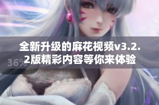 全新升级的麻花视频v3.2.2版精彩内容等你来体验