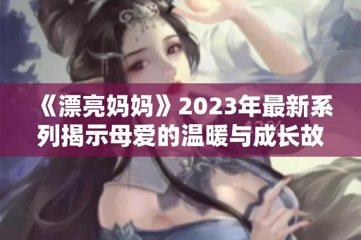 《漂亮妈妈》2023年最新系列揭示母爱的温暖与成长故事