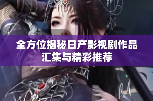 全方位揭秘日产影视剧作品汇集与精彩推荐