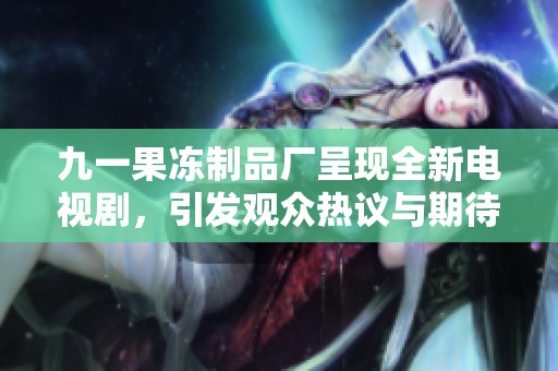 九一果冻制品厂呈现全新电视剧，引发观众热议与期待