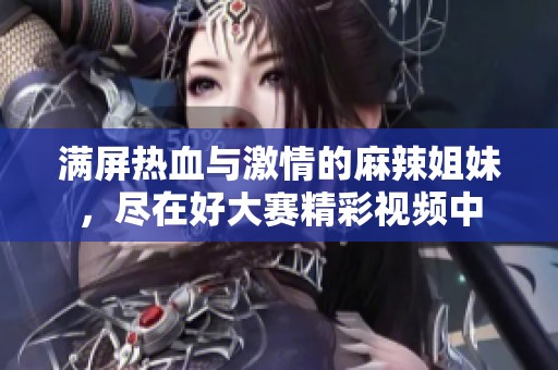 满屏热血与激情的麻辣姐妹，尽在好大赛精彩视频中