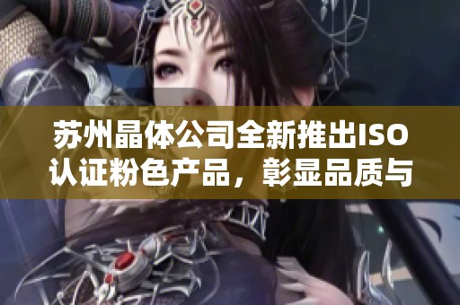 苏州晶体公司全新推出ISO认证粉色产品，彰显品质与创新