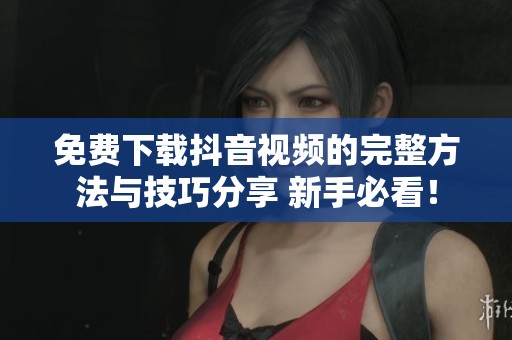 免费下载抖音视频的完整方法与技巧分享 新手必看！