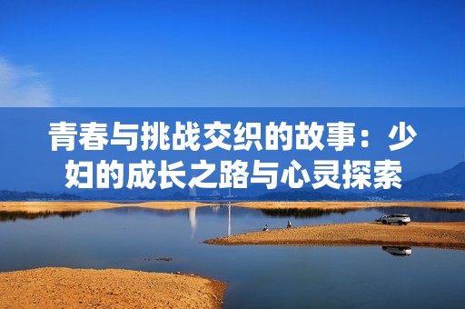 青春与挑战交织的故事：少妇的成长之路与心灵探索