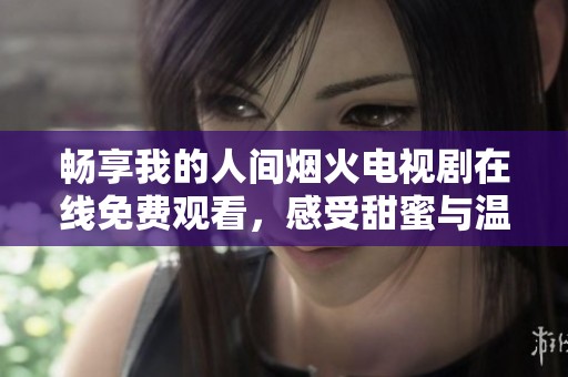 畅享我的人间烟火电视剧在线免费观看，感受甜蜜与温暖!