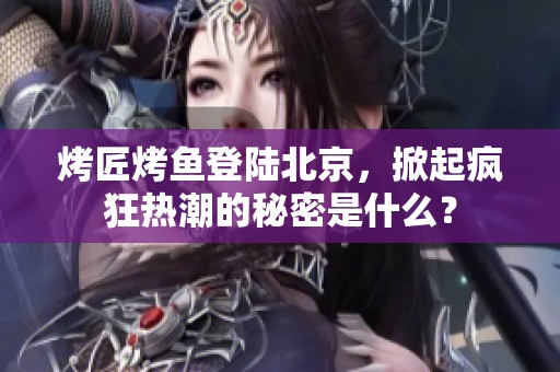烤匠烤鱼登陆北京，掀起疯狂热潮的秘密是什么？