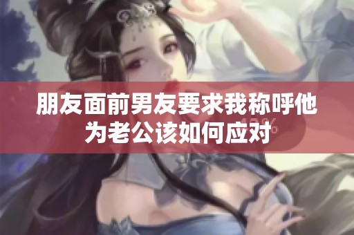 朋友面前男友要求我称呼他为老公该如何应对