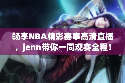畅享NBA精彩赛事高清直播，jenn带你一同观赛全程！