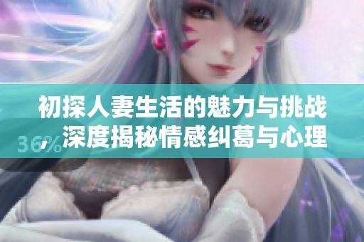 初探人妻生活的魅力与挑战，深度揭秘情感纠葛与心理体验