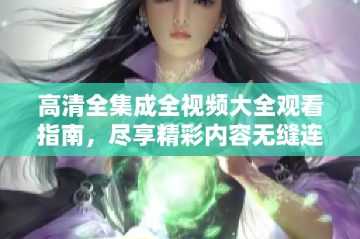 高清全集成全视频大全观看指南，尽享精彩内容无缝连接