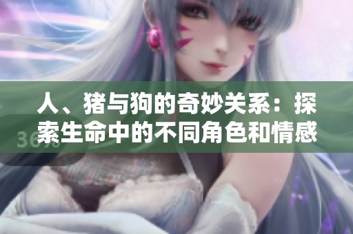 人、猪与狗的奇妙关系：探索生命中的不同角色和情感