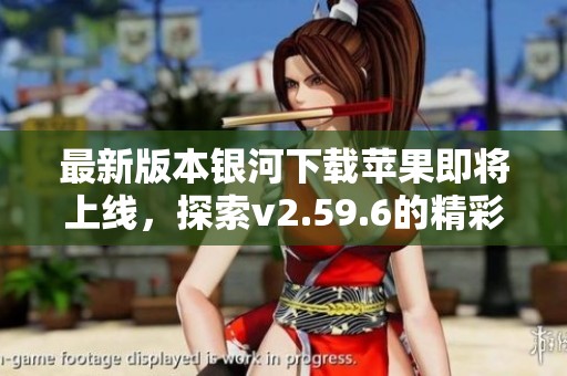 最新版本银河下载苹果即将上线，探索v2.59.6的精彩新功能