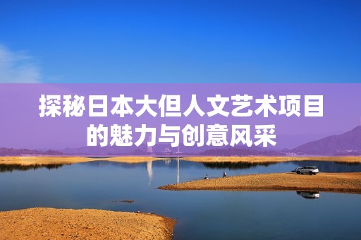 探秘日本大但人文艺术项目的魅力与创意风采