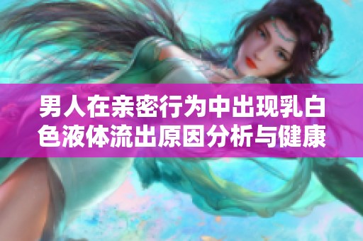 男人在亲密行为中出现乳白色液体流出原因分析与健康建议