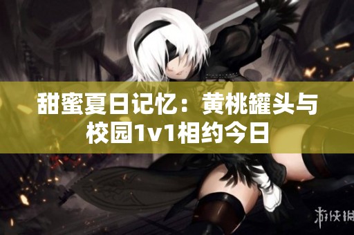 甜蜜夏日记忆：黄桃罐头与校园1v1相约今日