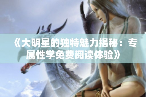 《大明星的独特魅力揭秘：专属性学免费阅读体验》
