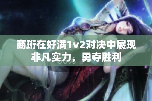 商珩在好满1v2对决中展现非凡实力，勇夺胜利