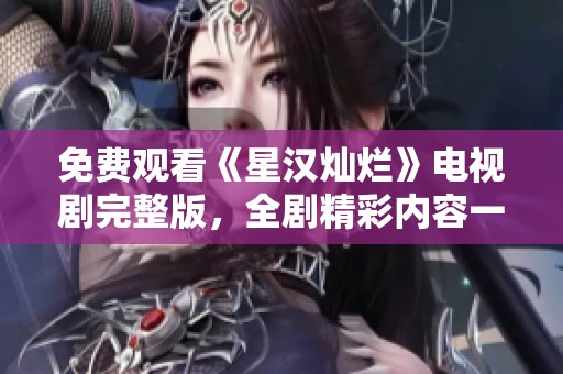 免费观看《星汉灿烂》电视剧完整版，全剧精彩内容一网打尽