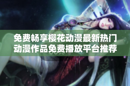免费畅享樱花动漫最新热门动漫作品免费播放平台推荐