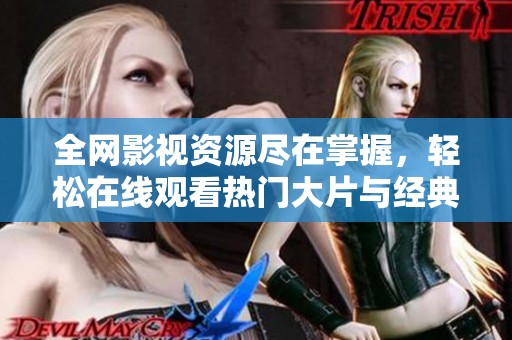 全网影视资源尽在掌握，轻松在线观看热门大片与经典剧集