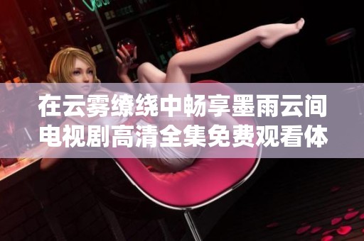 在云雾缭绕中畅享墨雨云间电视剧高清全集免费观看体验