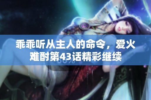 乖乖听从主人的命令，爱火难酎第43话精彩继续