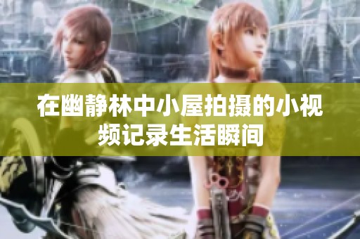 在幽静林中小屋拍摄的小视频记录生活瞬间