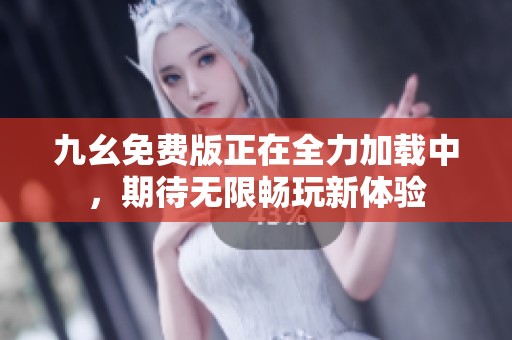 九幺免费版正在全力加载中，期待无限畅玩新体验