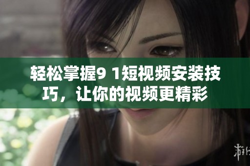 轻松掌握9 1短视频安装技巧，让你的视频更精彩