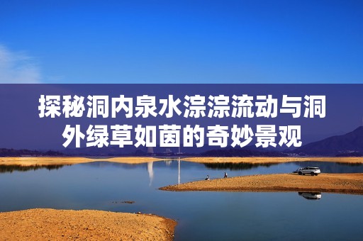 探秘洞内泉水淙淙流动与洞外绿草如茵的奇妙景观
