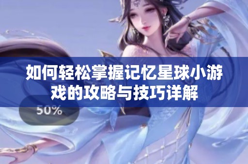 如何轻松掌握记忆星球小游戏的攻略与技巧详解
