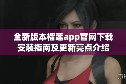 全新版本榴莲app官网下载安装指南及更新亮点介绍