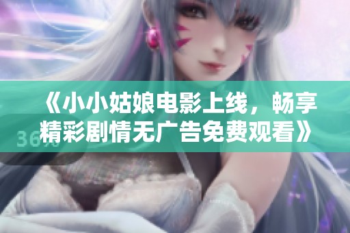 《小小姑娘电影上线，畅享精彩剧情无广告免费观看》