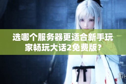 选哪个服务器更适合新手玩家畅玩大话2免费版？