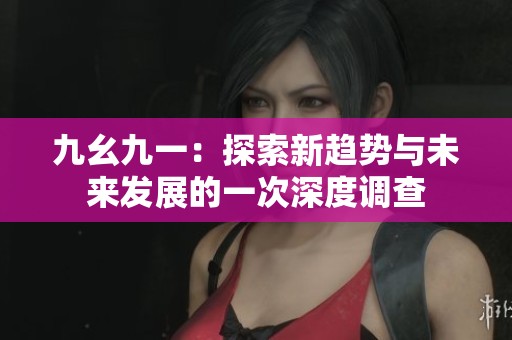 九幺九一：探索新趋势与未来发展的一次深度调查