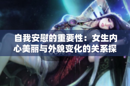 自我安慰的重要性：女生内心美丽与外貌变化的关系探讨