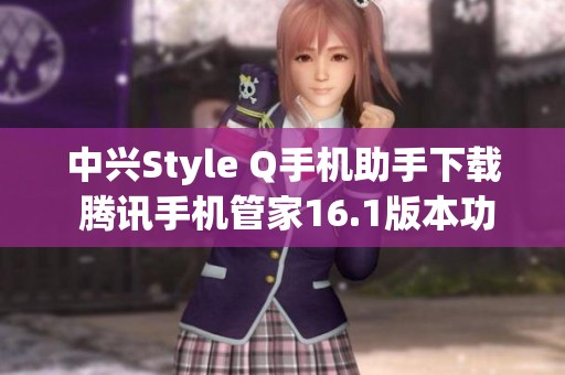 中兴Style Q手机助手下载 腾讯手机管家16.1版本功能解析与使用指南